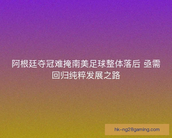 阿根廷夺冠难掩南美足球整体落后 亟需回归纯粹发展之路