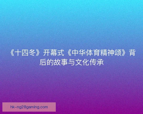 《十四冬》开幕式《中华体育精神颂》背后的故事与文化传承