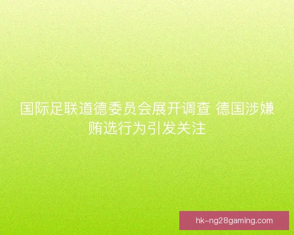 国际足联道德委员会展开调查 德国涉嫌贿选行为引发关注