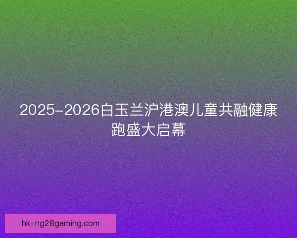 2025-2026白玉兰沪港澳儿童共融健康跑盛大启幕