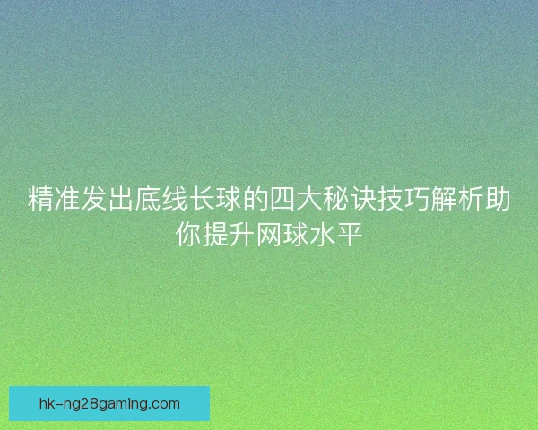 精准发出底线长球的四大秘诀技巧解析助你提升网球水平